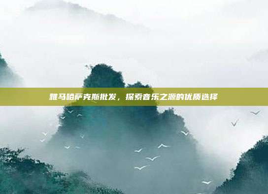 雅马哈萨克斯批发,探索音乐之源的优质选择