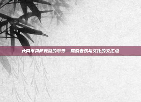 大同市卖萨克斯的琴行—探索音乐与文化的交汇点