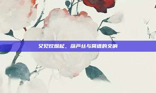 又见炊烟起,葫芦丝与简谱的交响