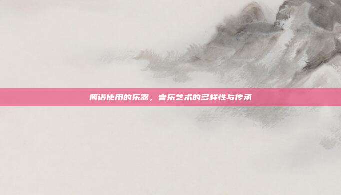 简谱使用的乐器,音乐艺术的多样性与传承