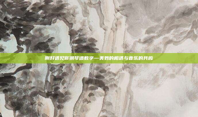 刚好遇见你钢琴谱数字—美妙的相遇与音乐的共鸣