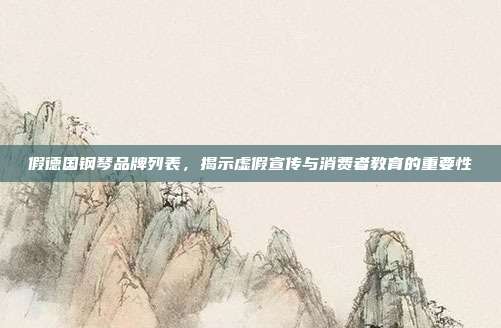 假德国钢琴品牌列表,揭示虚假宣传与消费者教育的重要性