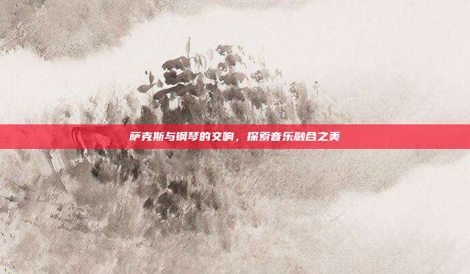 萨克斯与钢琴的交响,探索音乐融合之美