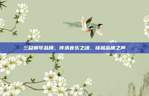 三益钢琴品牌，传承音乐之魂，铸就品质之声