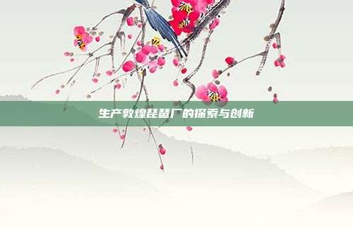 生产敦煌琵琶厂的探索与创新