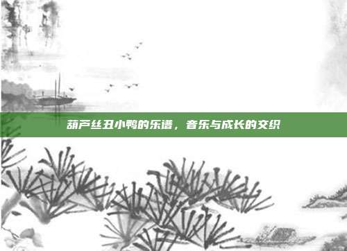 葫芦丝丑小鸭的乐谱，音乐与成长的交织