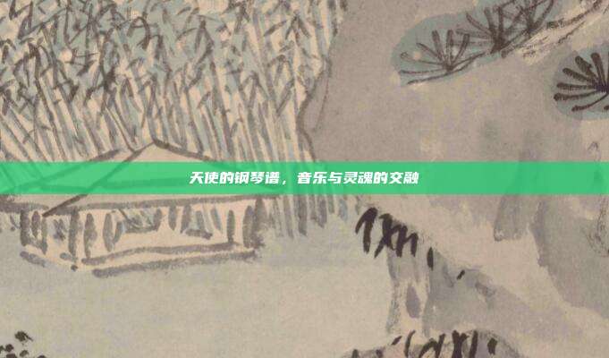 天使的钢琴谱,音乐与灵魂的交融
