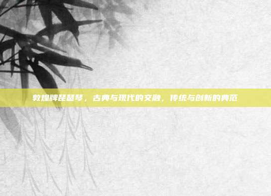 敦煌牌琵琶琴,古典与现代的交融,传统与创新的典范