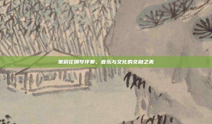 茉莉花钢琴伴奏,音乐与文化的交融之美