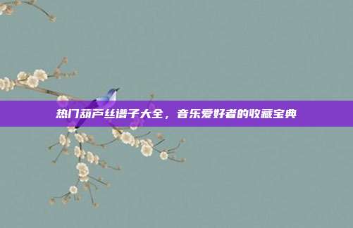 热门葫芦丝谱子大全,音乐爱好者的收藏宝典