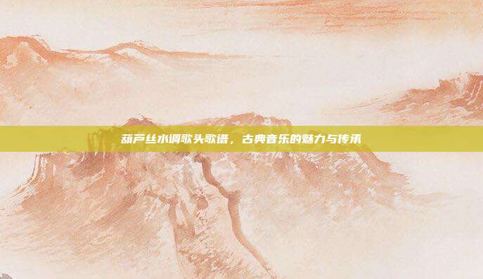 葫芦丝水调歌头歌谱，古典音乐的魅力与传承