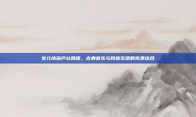 女儿情葫芦丝简谱,古典音乐与民族乐器的完美结合