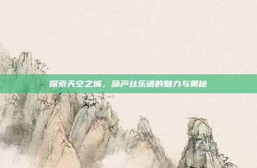 探索天空之城,葫芦丝乐谱的魅力与奥秘