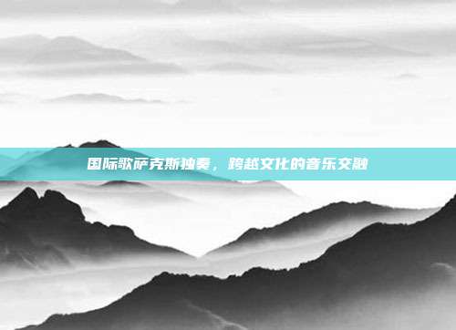 国际歌萨克斯独奏,跨越文化的音乐交融