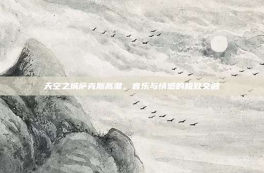 天空之城萨克斯高潮,音乐与情感的极致交融
