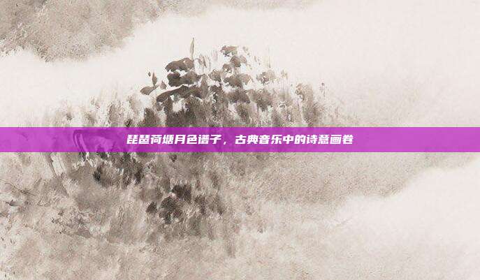 琵琶荷塘月色谱子,古典音乐中的诗意画卷