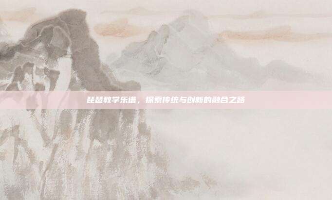 琵琶教学乐谱,探索传统与创新的融合之路