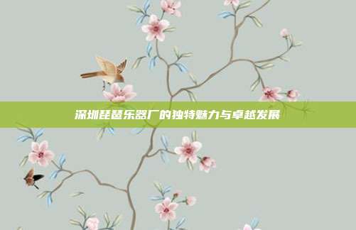深圳琵琶乐器厂的独特魅力与卓越发展