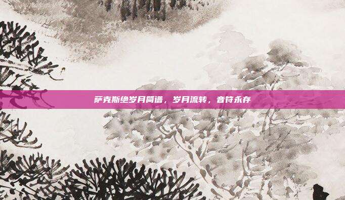 萨克斯绝岁月简谱,岁月流转,音符永存