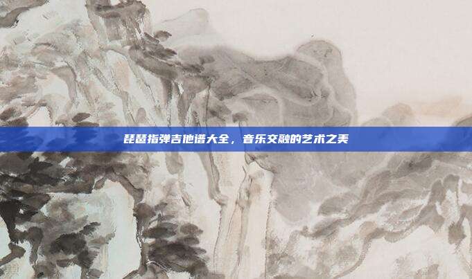琵琶指弹吉他谱大全，音乐交融的艺术之美
