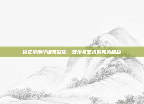 樱花草钢琴谱完整版,音乐与艺术的完美结合