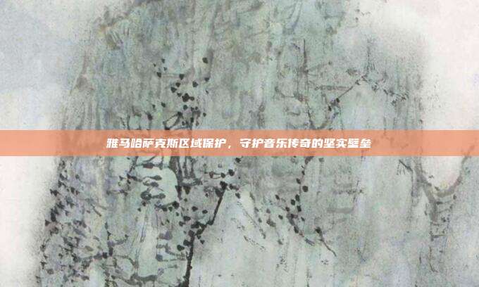雅马哈萨克斯区域保护，守护音乐传奇的坚实壁垒