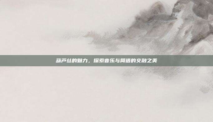 葫芦丝的魅力,探索音乐与简谱的交融之美
