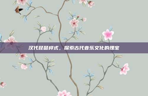 汉代琵琶样式,探索古代音乐文化的瑰宝