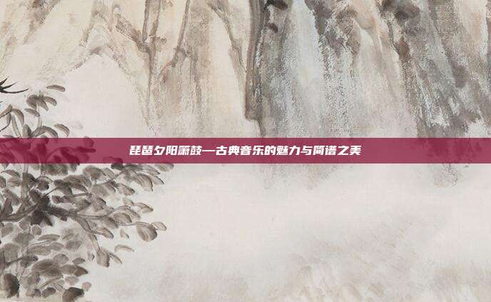 琵琶夕阳箫鼓—古典音乐的魅力与简谱之美