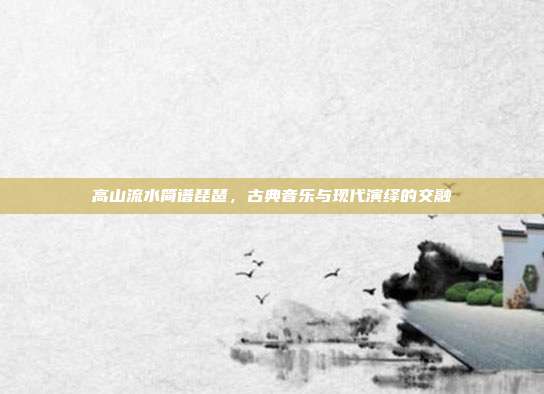 高山流水简谱琵琶，古典音乐与现代演绎的交融
