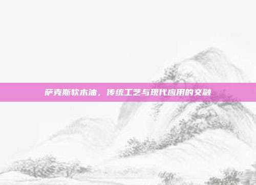 萨克斯软木油,传统工艺与现代应用的交融