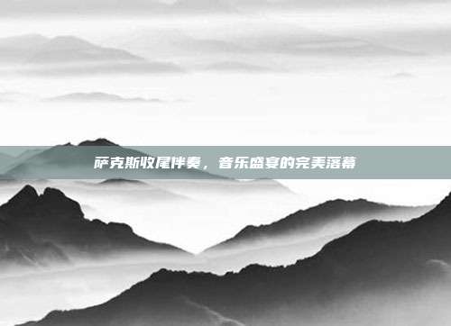 萨克斯收尾伴奏,音乐盛宴的完美落幕