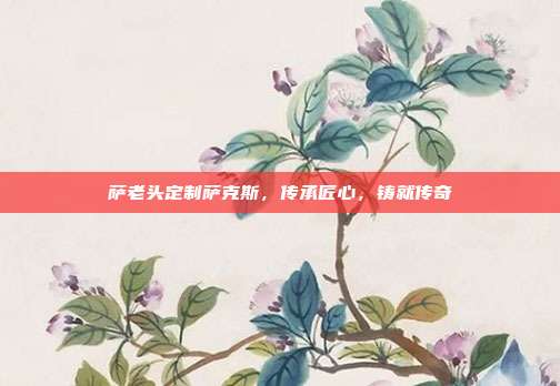 萨老头定制萨克斯,传承匠心,铸就传奇