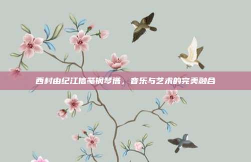 西村由纪江信笺钢琴谱,音乐与艺术的完美融合