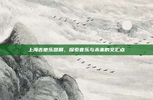上海吉他乐器展，探索音乐与未来的交汇点