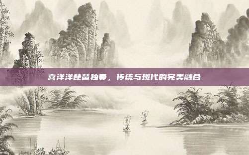 喜洋洋琵琶独奏,传统与现代的完美融合