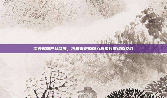 闯天涯葫芦丝简谱,传统音乐的魅力与现代演绎的交融