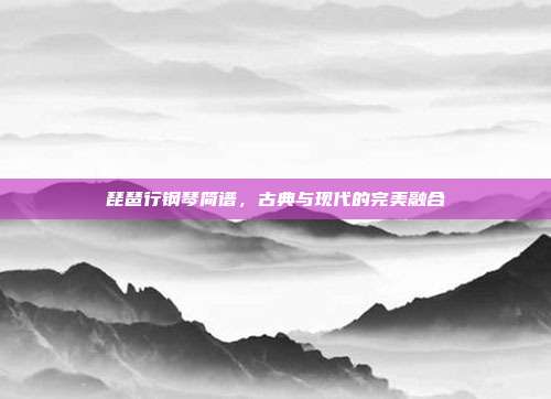 琵琶行钢琴简谱,古典与现代的完美融合