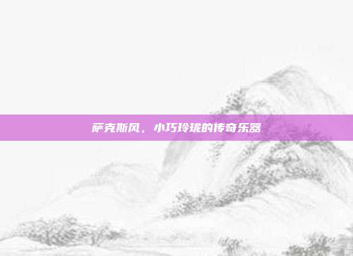 萨克斯风,小巧玲珑的传奇乐器