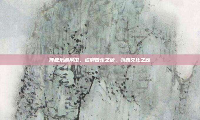 传统乐器展馆，追溯音乐之源，领略文化之魂