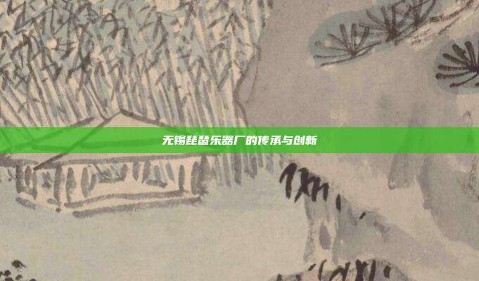 无锡琵琶乐器厂的传承与创新