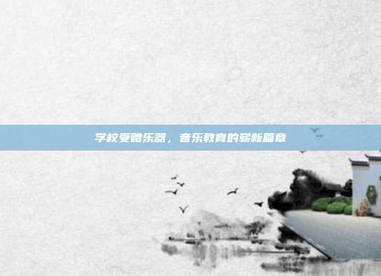 学校受赠乐器，音乐教育的崭新篇章