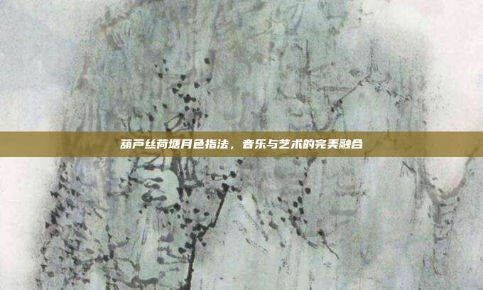 葫芦丝荷塘月色指法，音乐与艺术的完美融合