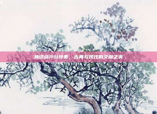 神话葫芦丝伴奏，古典与现代的交融之美