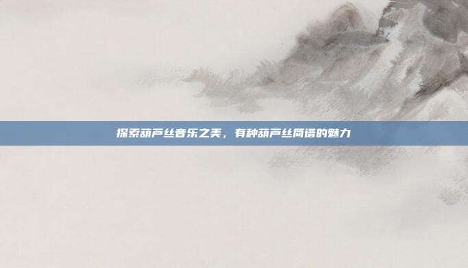 探索葫芦丝音乐之美,有种葫芦丝简谱的魅力