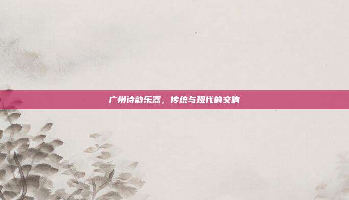 广州诗韵乐器,传统与现代的交响