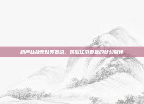 葫芦丝独奏姑苏春晓,唤醒江南春色的梦幻旋律