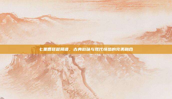 七里香琵琶简谱,古典韵味与现代情感的完美融合