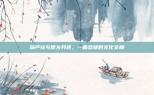 葫芦丝与傣乡月色，一曲悠扬的文化交融