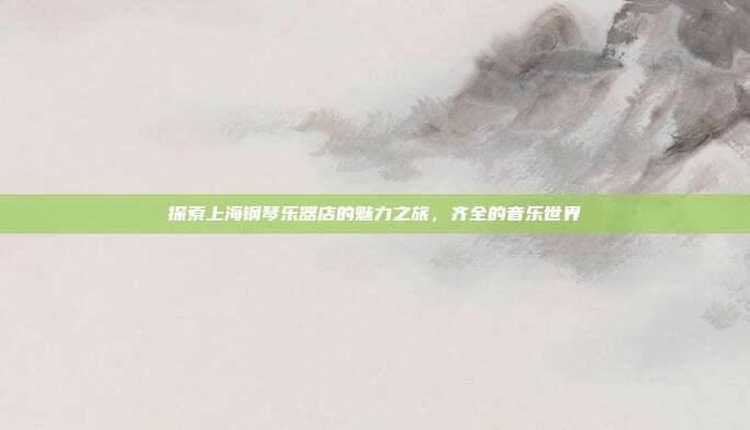 探索上海钢琴乐器店的魅力之旅,齐全的音乐世界